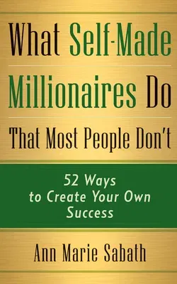 What Self-Made Millionaires Do That Most People Don't: 52 Ways to Create Your Own Success