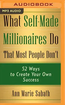 What Self-Made Millionaires Do That Most People Don't: 52 Ways to Create Your Own Success