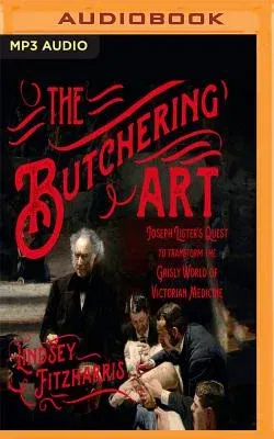 The Butchering Art: Joseph Lister's Quest to Transform the Grisly World of Victorian Medicine