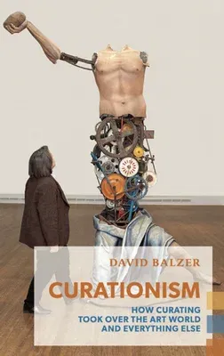 Curationism: How Curating Took Over the Art World and Everything Else