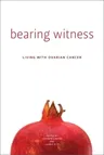 Bearing Witness: Stories of Women Living with Ovarian Cancer