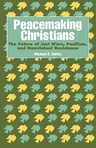 Peacemaking Christians: The Future of Just Wars, Pacifism, and Nonviolent Resistance