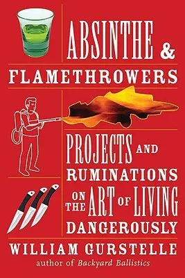 Absinthe & Flamethrowers: Projects and Ruminations on the Art of Living Dangerously