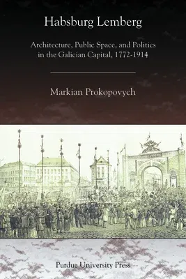 Habsburg Lemberg: Architecture, Public Space, and Politics in the Galician Capital, 1772-1914