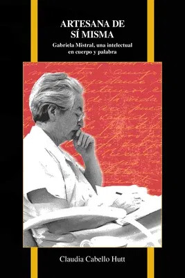 Artesana de sí misma: Gabriela Mistral, una intelectual en cuerpo y palabra