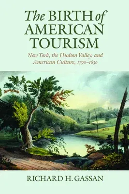 The Birth of American Tourism: New York, the Hudson Valley, and American Culture, 1790-1830