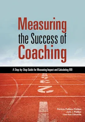 Measuring the Success of Coaching: A Step-By-Step Guide for Measuring Impact and Calculating Roi