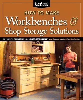 How to Make Workbenches & Shop Storage Solutions: 28 Projects to Make Your Workshop More Efficient