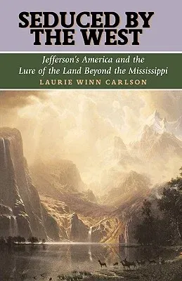 Seduced by the West: Jefferson's America and the Lure of the Land Beyond the Mississippi