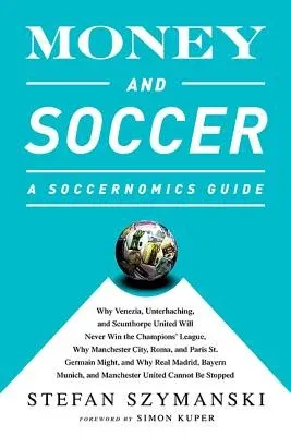 Money and Soccer: A Soccernomics Guide: Why Chievo Verona, Unterhaching, and Scunthorpe United Will Never Win the Champions League, Why Manchester Cit