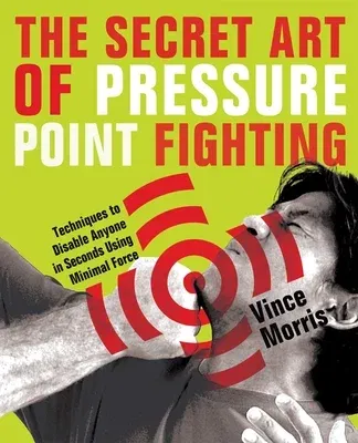 Secret Art of Pressure Point Fighting: Techniques to Disable Anyone in Seconds Using Minimal Force