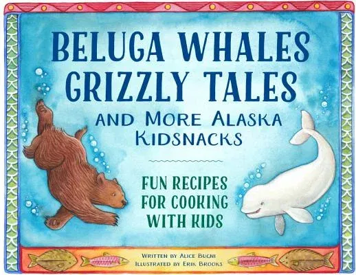 Beluga Whales, Grizzly Tales, and More Alaska Kidsnacks: Fun Recipes for Cooking with Kids