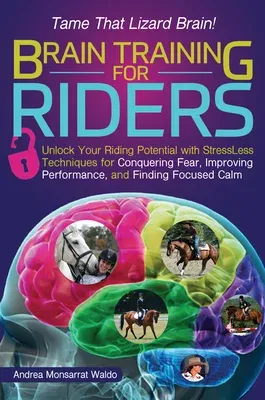 Brain Training for Riders: Unlock Your Riding Potential with Stressless Techniques for Conquering Fear, Improving Performance, and Finding Focuse