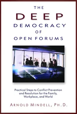 The Deep Democracy of Open Forums: Practical Steps to Conflict Prevention and Resolution for the Family, Workplace, and World