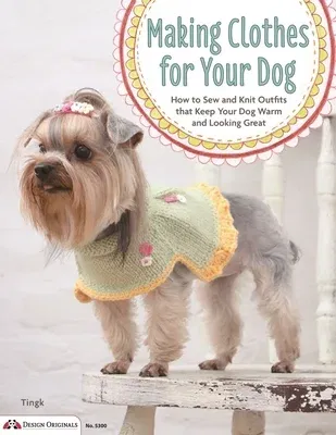 Making Clothes for Your Dog: How to Sew and Knit Outfits That Keep Your Dog Warm and Looking Great