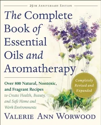 The Complete Book of Essential Oils and Aromatherapy, Revised and Expanded: Over 800 Natural, Nontoxic, and Fragrant Recipes to Create Health, Beauty, and