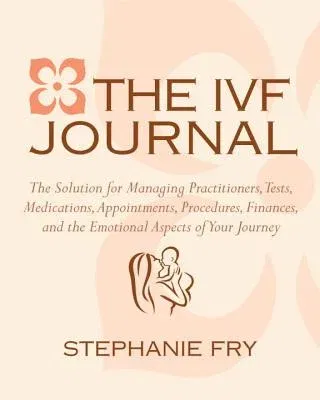 The IVF Journal: The Solution for Managing Practitioners, Tests, Medications, Appointments, Procedures, Finances, and the Emotional Asp