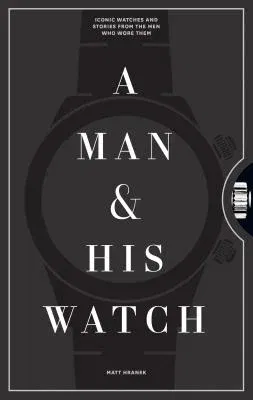 A Man & His Watch: Iconic Watches and Stories from the Men Who Wore Them