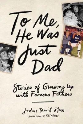 To Me, He Was Just Dad: Stories of Growing Up with Famous Fathers