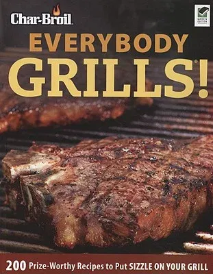 Char-Broil Everybody Grills!: 200 Prize-Worthy Recipes to Put Sizzle on Your Grill