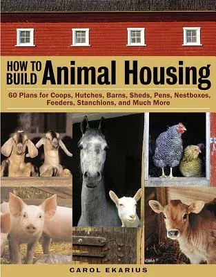 How to Build Animal Housing: 60 Plans for Coops, Hutches, Barns, Sheds, Pens, Nestboxes, Feeders, Stanchions, and Much More