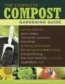 The Complete Compost Gardening Guide: Banner Batches, Grow Heaps, Comforter Compost, and Other Amazing Techniques for Saving Time and Money, and Producing