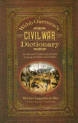 Webb Garrison's Civil War Dictionary: An Illustrated Guide to the Everyday Language of Soldiers and Civilians