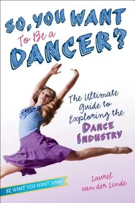 So, You Want to Be a Dancer?: The Ultimate Guide to Exploring the Dance Industry