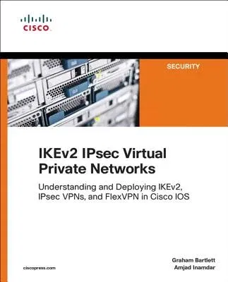 Ikev2 Ipsec Virtual Private Networks: Understanding and Deploying Ikev2, Ipsec Vpns, and Flexvpn in Cisco IOS