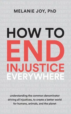 How to End Injustice Everywhere: Understanding the Common Denominator Driving All Injustices, to Create a Better World for Humans, Animals, and the Pl