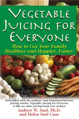 Vegetable Juicing for Everyone: How to Get Your Family Healther and Happier, Faster!