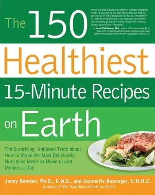 The 150 Healthiest 15-Minute Recipes on Earth: The Surprising, Unbiased Truth about How to Make the Most Deliciously Nutritious Meals at Home in Just Minu