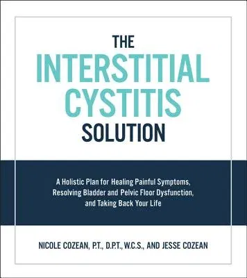 The Interstitial Cystitis Solution: A Holistic Plan for Healing Painful Symptoms, Resolving Bladder and Pelvic Floor Dysfunction, and Taking Back Your Lif