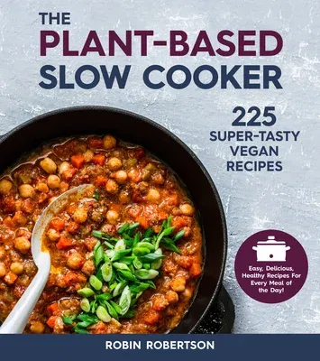 The Plant-Based Slow Cooker: 225 Super-Tasty Vegan Recipes - Easy, Delicious, Healthy Recipes for Every Meal of the Day! (Revised)