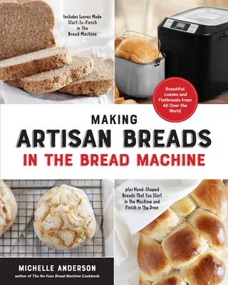 Making Artisan Breads in the Bread Machine: Beautiful Loaves and Flatbreads from All Over the World - Includes Loaves Made Start-To-Finish in the Brea