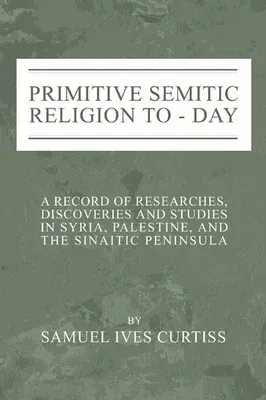 Primitive Semitic Religion Today: A Record of Researches, Discoveries and Studies in Syria, Palestine and the Sinaitic Peninsula