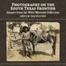 Photography on the South Texas Frontier: Images from the Witte Museum Collection