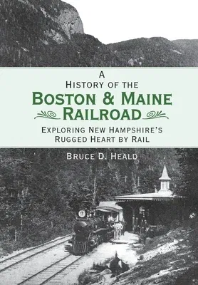 A History of the Boston & Maine Railroad: Exploring New Hampshire's Rugged Heart by Rail