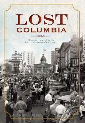 Lost Columbia: Bygone Images from South Carolina's Capital