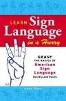 Learn Sign Language in a Hurry: Grasp the Basics of American Sign Language Quickly and Easily