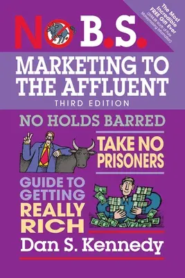 No B.S. Marketing to the Affluent: No Holds Barred, Take No Prisoners, Guide to Getting Really Rich