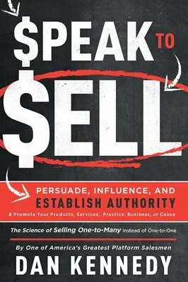 Speak to Sell: Persuade, Influence, and Establish Authority & Promote Your Products, Services, Practice, Business, or Cause