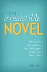 The Irresistible Novel: How to Craft an Extraordinary Story That Engages Readers from Start to Finish