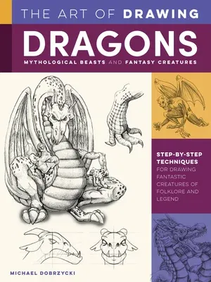 The Art of Drawing Dragons, Mythological Beasts, and Fantasy Creatures: Step-By-Step Techniques for Drawing Fantastic Creatures of Folklore and Legend (Re