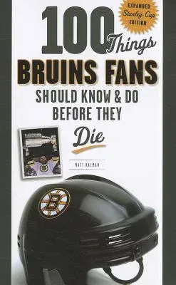 100 Things Bruins Fans Should Know & Do Before They Die: Expanded Stanley Cup Edition (Updated)