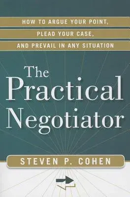 The Practical Negotiator: How to Argue Your Point, Plead Your Case, and Prevail in Any Situation