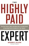 The Highly Paid Expert: Turn Your Passion, Skills, and Talents Into a Lucrative Career by Becoming the Go-To Authority in Your Industry