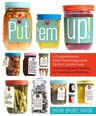 Put 'em Up!: A Comprehensive Home Preserving Guide for the Creative Cook, from Drying and Freezing to Canning and Pickling