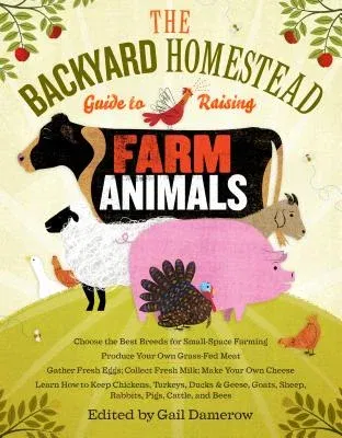 The Backyard Homestead Guide to Raising Farm Animals: Choose the Best Breeds for Small-Space Farming, Produce Your Own Grass-Fed Meat, Gather Fresh Eggs,