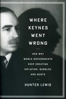 Where Keynes Went Wrong: And Why World Governments Keep Creating Inflation, Bubbles, and Busts